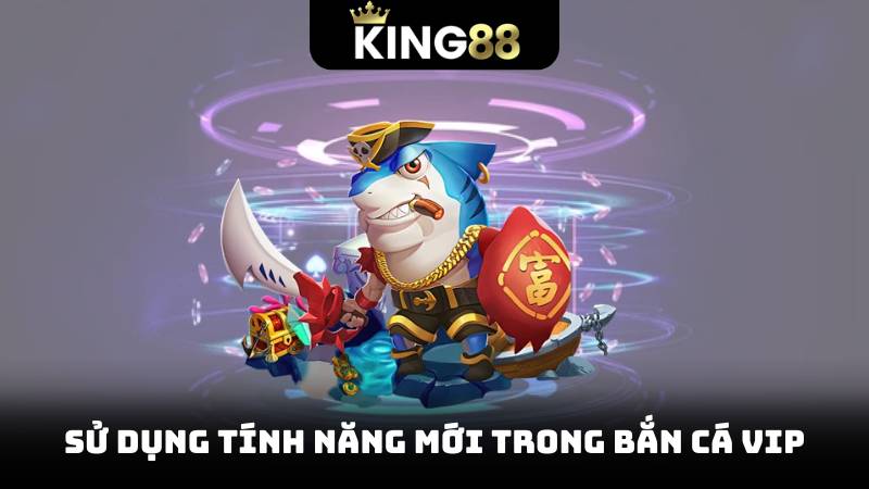 Bắn Cá VIP – Trải Nghiệm Cảm Giác Chơi Cá Đỉnh Cao 3 Sử dụng tính năng mới trong bắn cá vip